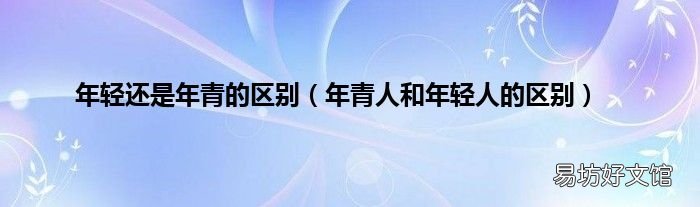 年青人和年轻人的区别 年轻还是年青的区别