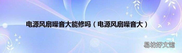 电源风扇噪音大 电源风扇噪音大能修吗