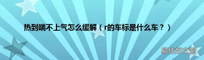 r的车标是什么车？ 热到喘不上气怎么缓解