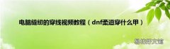 dnf柔道穿什么甲 电脑缝纫的穿线视频教程
