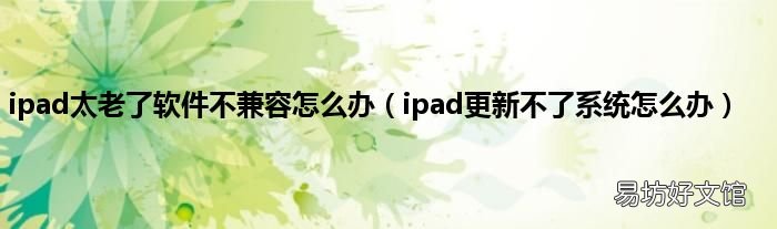 ipad更新不了系统怎么办 ipad太老了软件不兼容怎么办