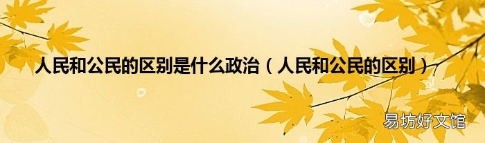 人民和公民的區(qū)別 人民和公民的區(qū)別是什么政治