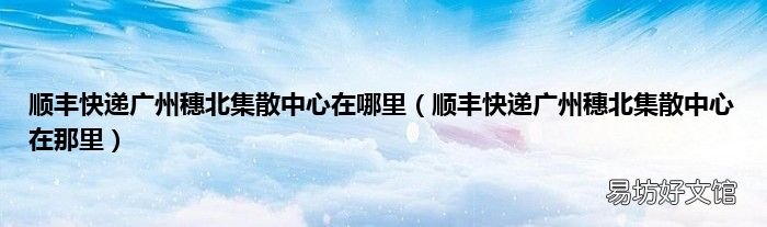 顺丰快递广州穗北集散中心在那里 顺丰快递广州穗北集散中心在哪里