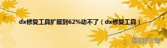 dx修复工具 dx修复工具扩展到62%动不了