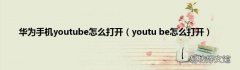 youtu be怎么打开 华为手机youtube怎么打开