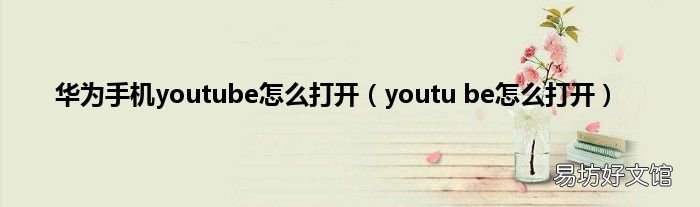 youtu be怎么打开 华为手机youtube怎么打开