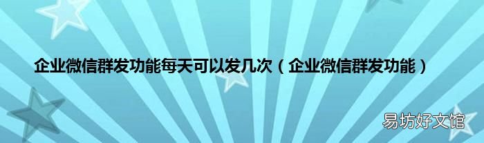 企业微信群发功能 企业微信群发功能每天可以发几次