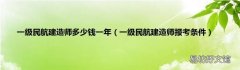 一级民航建造师报考条件 一级民航建造师多少钱一年