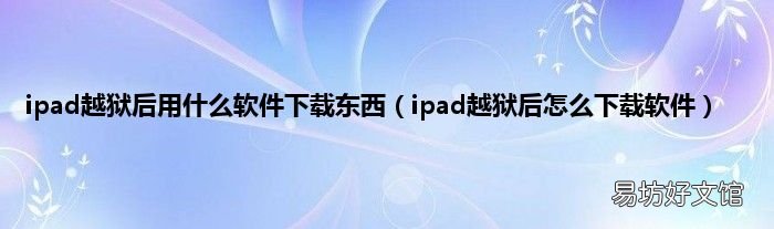 ipad越狱后怎么下载软件 ipad越狱后用什么软件下载东西