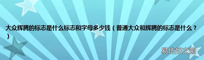 普通大众和辉腾的标志是什么? 大众辉腾的标志是什么标志和字母多少钱