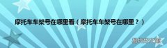 摩托车车架号在哪里？ 摩托车车架号在哪里看