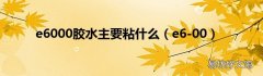 e6-00 e6000胶水主要粘什么