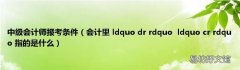 会计里 ldquo dr rdquoldquo cr rdquo 指的是什么 中级会计师报考条件