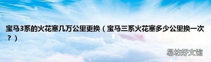 宝马三系火花塞多少公里换一次? 宝马3系的火花塞几万公里更换