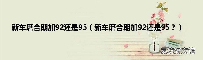 新车磨合期加92还是95? 新车磨合期加92还是95