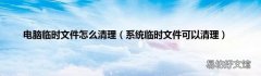 系统临时文件可以清理 电脑临时文件怎么清理