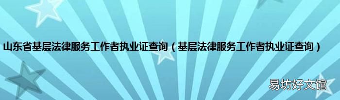 基层法律服务工作者执业证查询 山东省基层法律服务工作者执业证查询