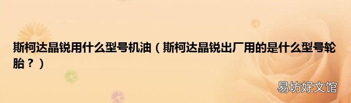 斯柯达晶锐出厂用的是什么型号轮胎? 斯柯达晶锐用什么型号机油