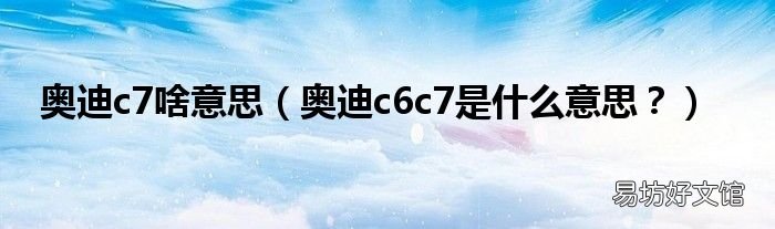 奥迪c6c7是什么意思？ 奥迪c7啥意思
