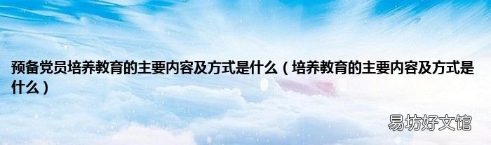 培养教育的主要内容及方式是什么 预备党员培养教育的主要内容及方式是什么