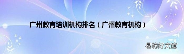 广州教育机构 广州教育培训机构排名