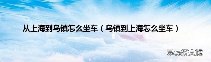 乌镇到上海怎么坐车 从上海到乌镇怎么坐车