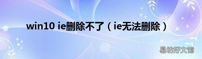 ie无法删除 win10 ie删除不了