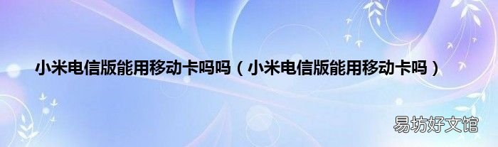 小米电信版能用移动卡吗 小米电信版能用移动卡吗吗
