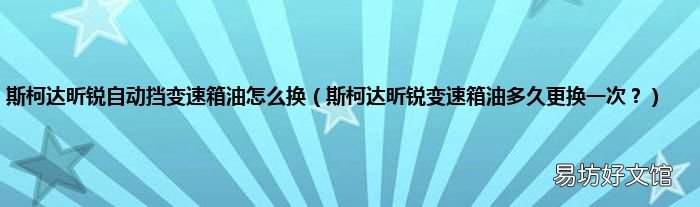 斯柯達(dá)昕銳變速箱油多久更換一次？ 斯柯達(dá)昕銳自動(dòng)擋變速箱油怎么換