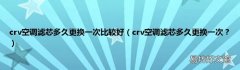 crv空调滤芯多久更换一次？ crv空调滤芯多久更换一次比较好