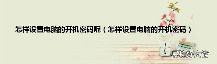 怎样设置电脑的开机密码 怎样设置电脑的开机密码呢