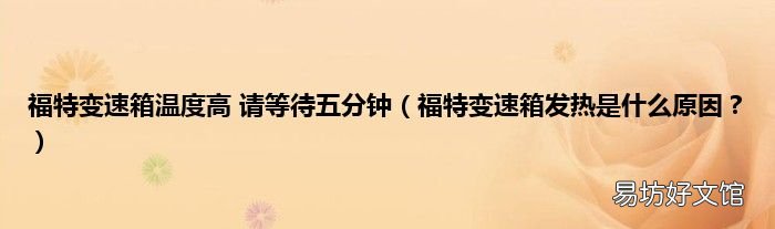 福特变速箱发热是什么原因? 福特变速箱温度高 请等待五分钟