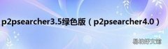 p2psearcher4.0 p2psearcher3.5绿色版