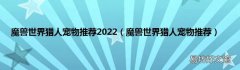 魔兽世界猎人宠物推荐 魔兽世界猎人宠物推荐2022