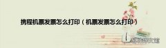 机票发票怎么打印 携程机票发票怎么打印