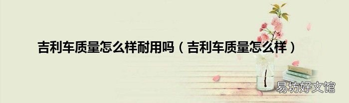 吉利车质量怎么样 吉利车质量怎么样耐用吗
