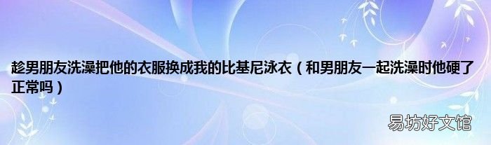 和男朋友一起洗澡时他硬了正常吗 趁男朋友洗澡把他的衣服换成我的比基尼泳衣