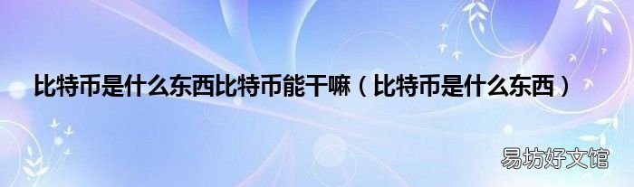 比特币是什么东西 比特币是什么东西比特币能干嘛