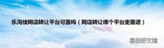 网店转让哪个平台更靠谱 乐淘佳网店转让平台可靠吗