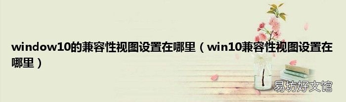 win10兼容性视图设置在哪里 window10的兼容性视图设置在哪里