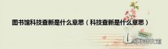 科技查新是什么意思 图书馆科技查新是什么意思