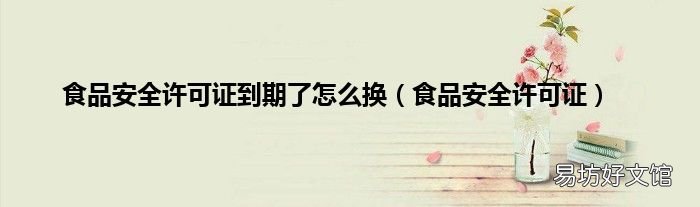 食品安全许可证 食品安全许可证到期了怎么换
