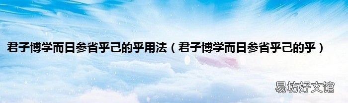 君子博学而日参省乎己的乎 君子博学而日参省乎己的乎用法