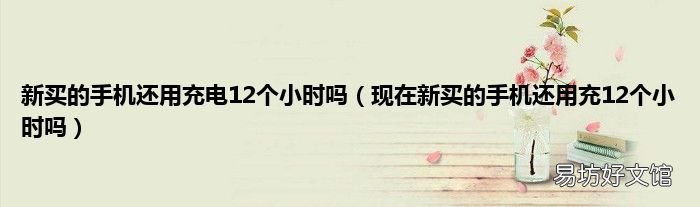 现在新买的手机还用充12个小时吗 新买的手机还用充电12个小时吗