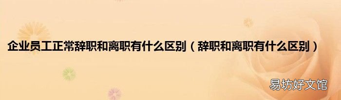 辞职和离职有什么区别 企业员工正常辞职和离职有什么区别