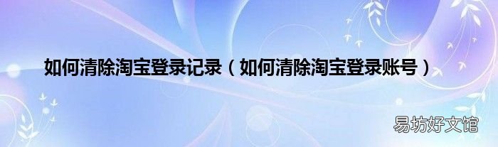 如何清除淘宝登录账号 如何清除淘宝登录记录