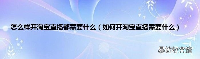如何开淘宝直播需要什么 怎么样开淘宝直播都需要什么