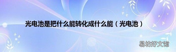 光电池 光电池是把什么能转化成什么能