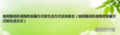 如何推动形成绿色发展方式和生活方式 如何推动形成绿色发展方式和生活方式谈谈体会