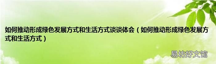 如何推动形成绿色发展方式和生活方式 如何推动形成绿色发展方式和生活方式谈谈体会